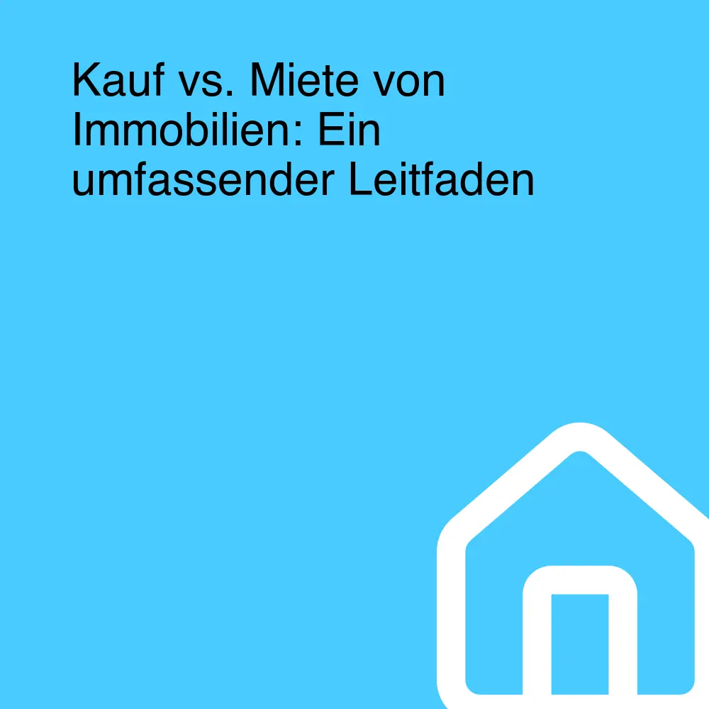 Kauf vs. Miete von Immobilien: Ein umfassender Leitfaden