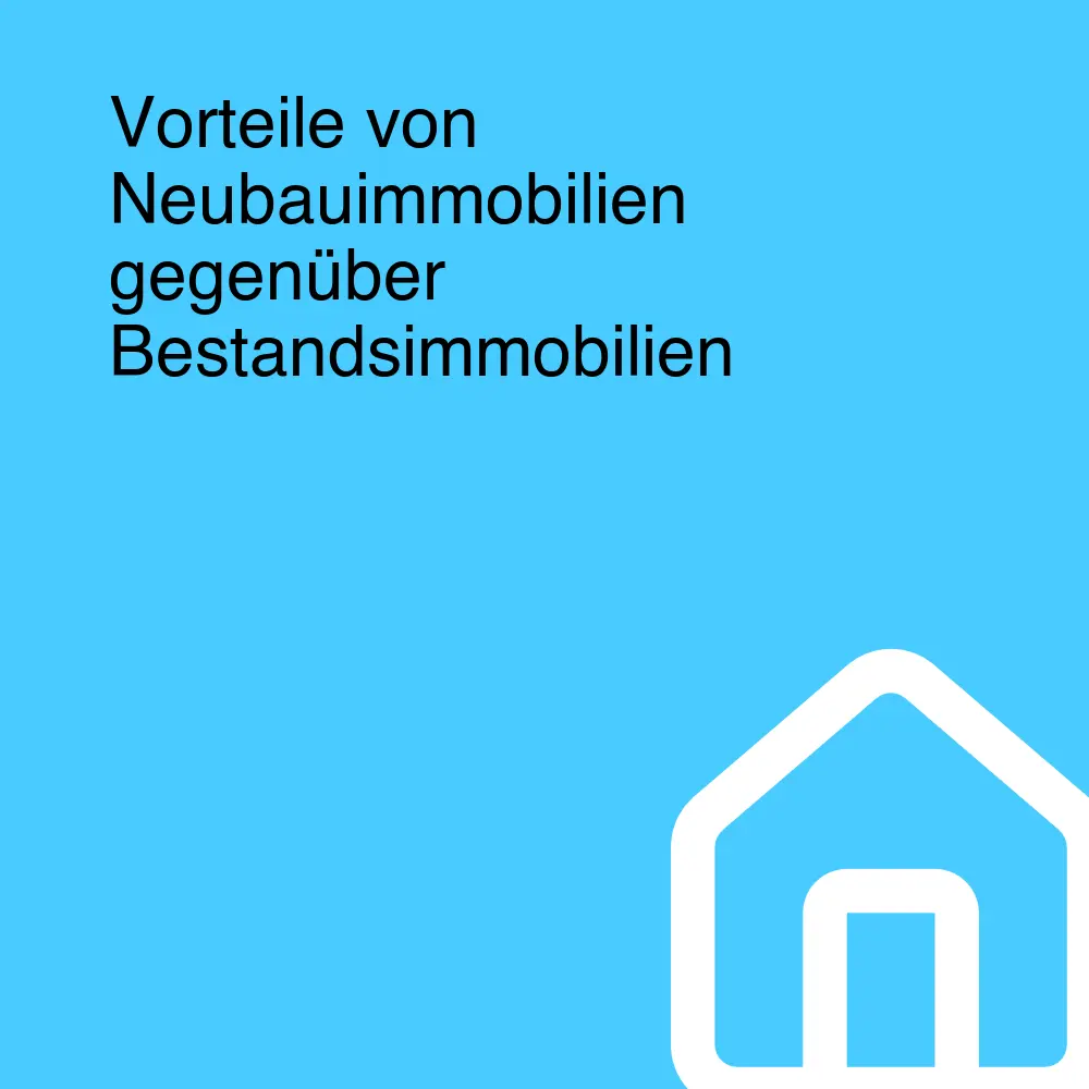 Vorteile von Neubauimmobilien gegenüber Bestandsimmobilien