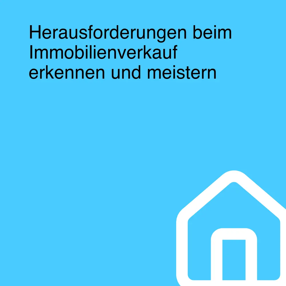 Herausforderungen beim Immobilienverkauf erkennen und meistern