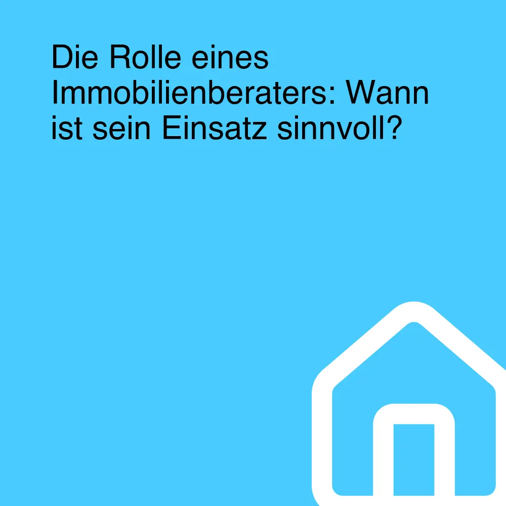 Die Rolle eines Immobilienberaters: Wann ist sein Einsatz sinnvoll?