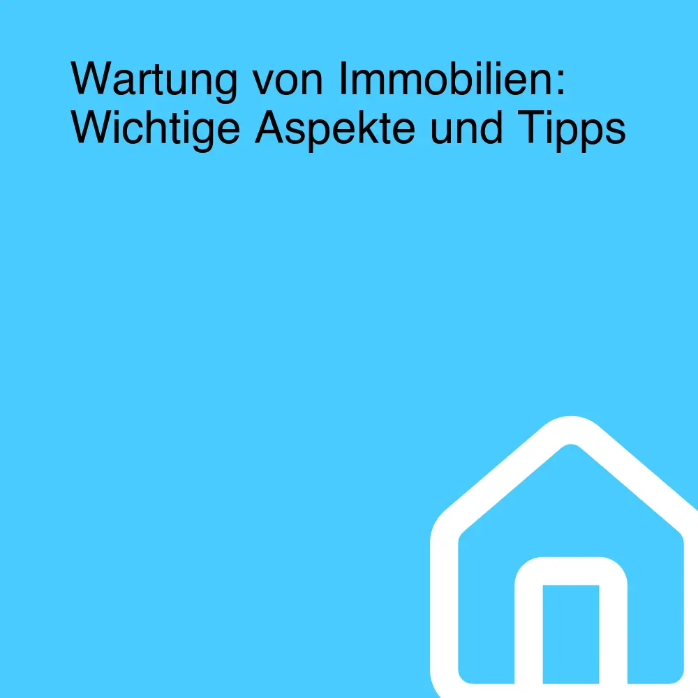 Wartung von Immobilien: Wichtige Aspekte und Tipps