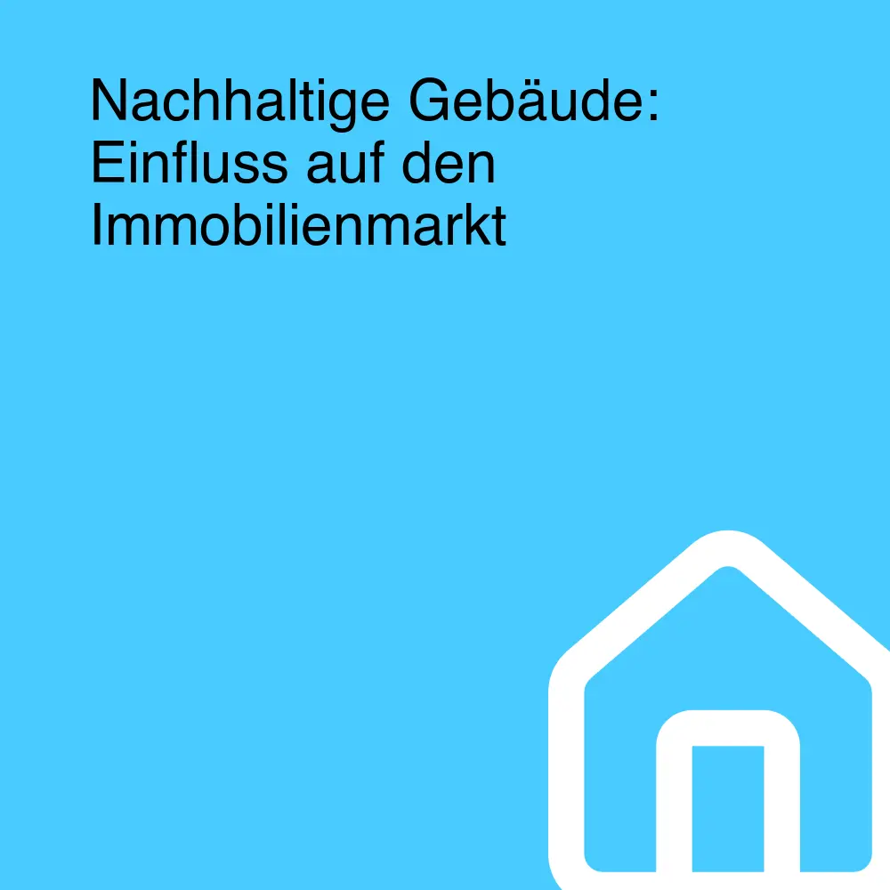 Nachhaltige Gebäude: Einfluss auf den Immobilienmarkt