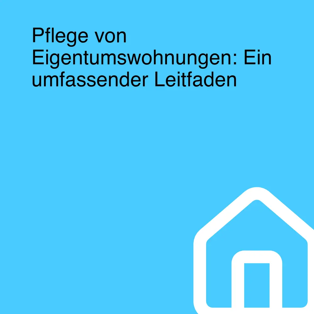 Pflege von Eigentumswohnungen: Ein umfassender Leitfaden