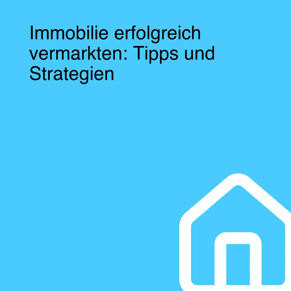 Immobilie erfolgreich vermarkten: Tipps und Strategien