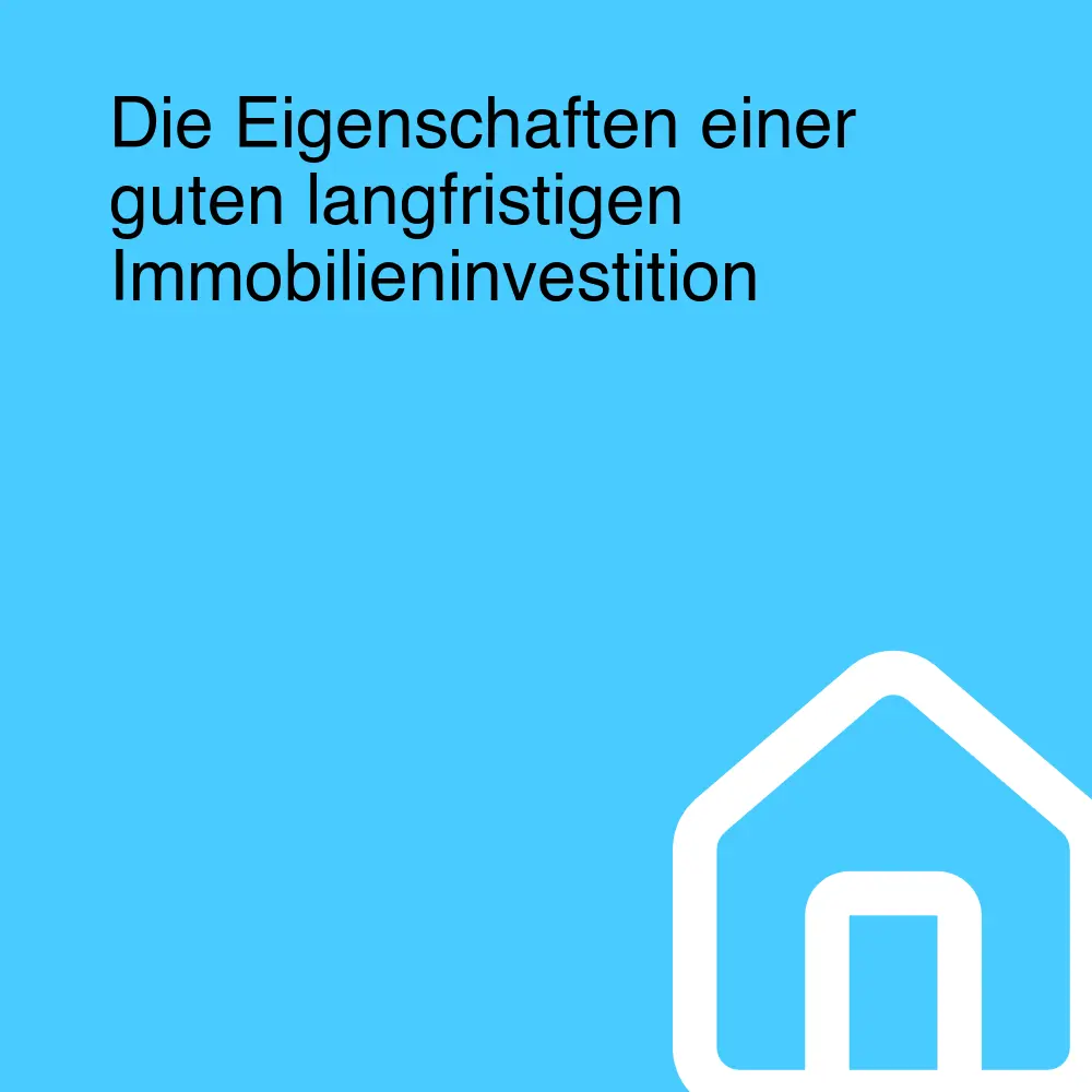 Die Eigenschaften einer guten langfristigen Immobilieninvestition