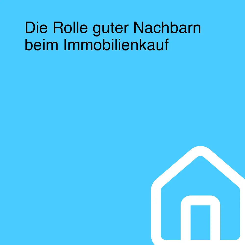 Die Rolle guter Nachbarn beim Immobilienkauf