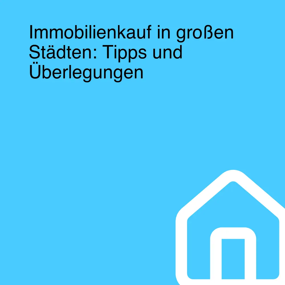 Immobilienkauf in großen Städten: Tipps und Überlegungen