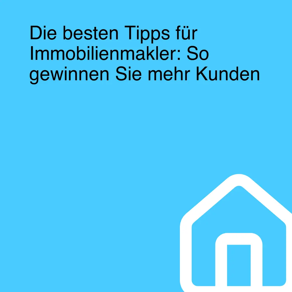 Die besten Tipps für Immobilienmakler: So gewinnen Sie mehr Kunden