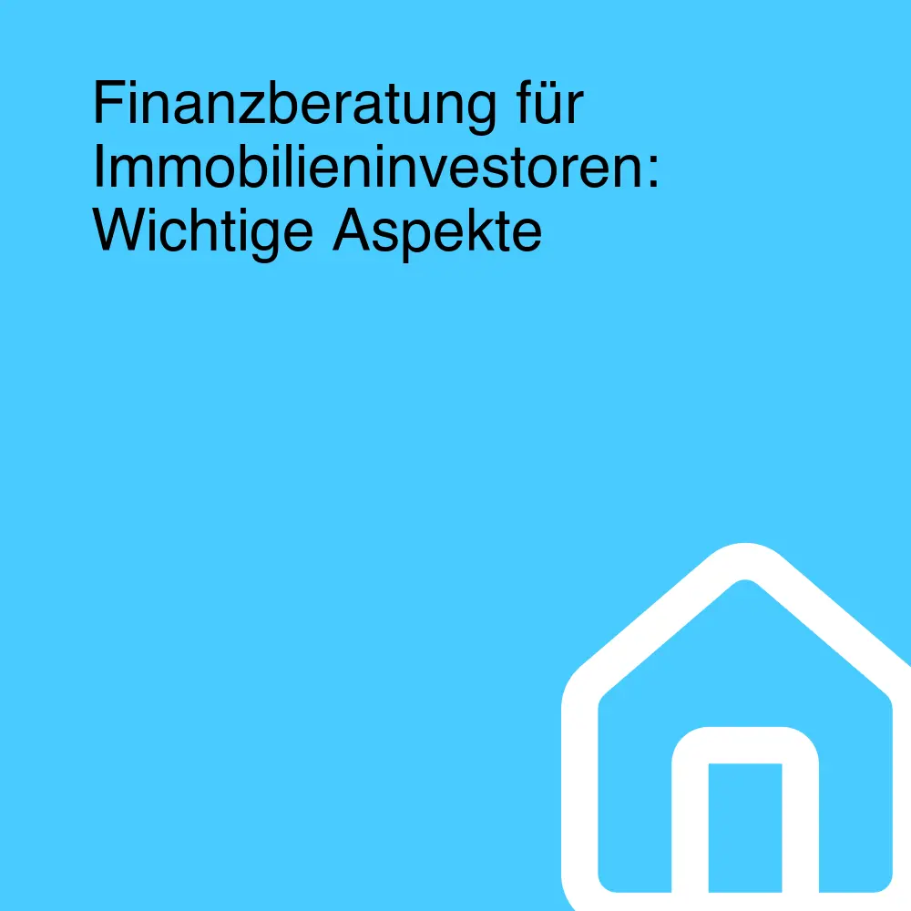 Finanzberatung für Immobilieninvestoren: Wichtige Aspekte