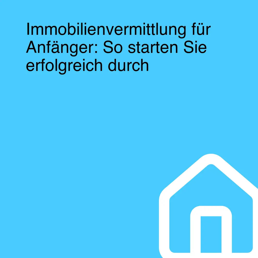 Immobilienvermittlung für Anfänger: So starten Sie erfolgreich durch