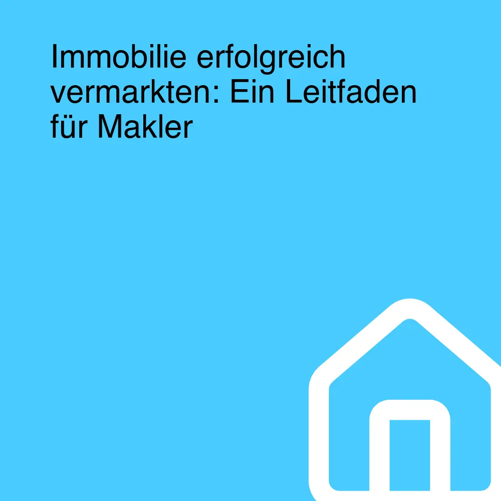 Immobilie erfolgreich vermarkten: Ein Leitfaden für Makler