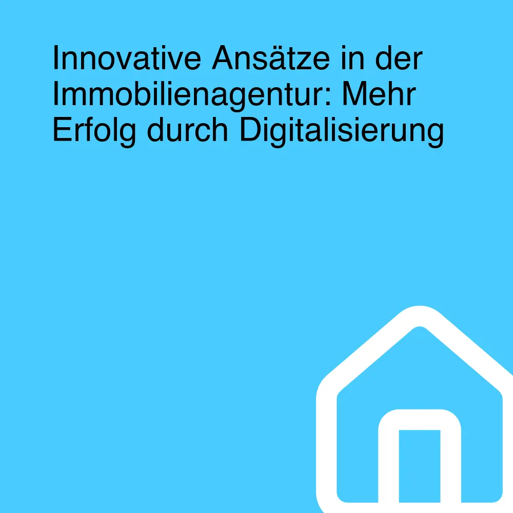 Innovative Ansätze in der Immobilienagentur: Mehr Erfolg durch Digitalisierung