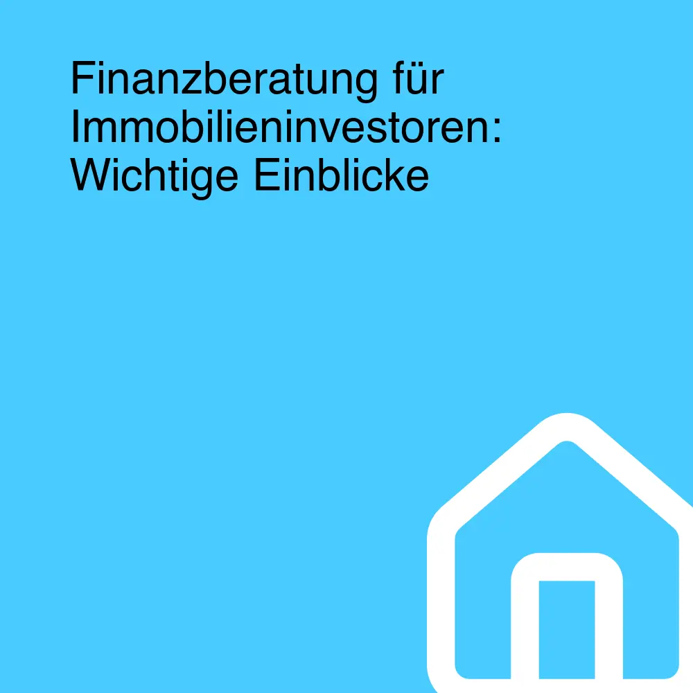 Finanzberatung für Immobilieninvestoren: Wichtige Einblicke