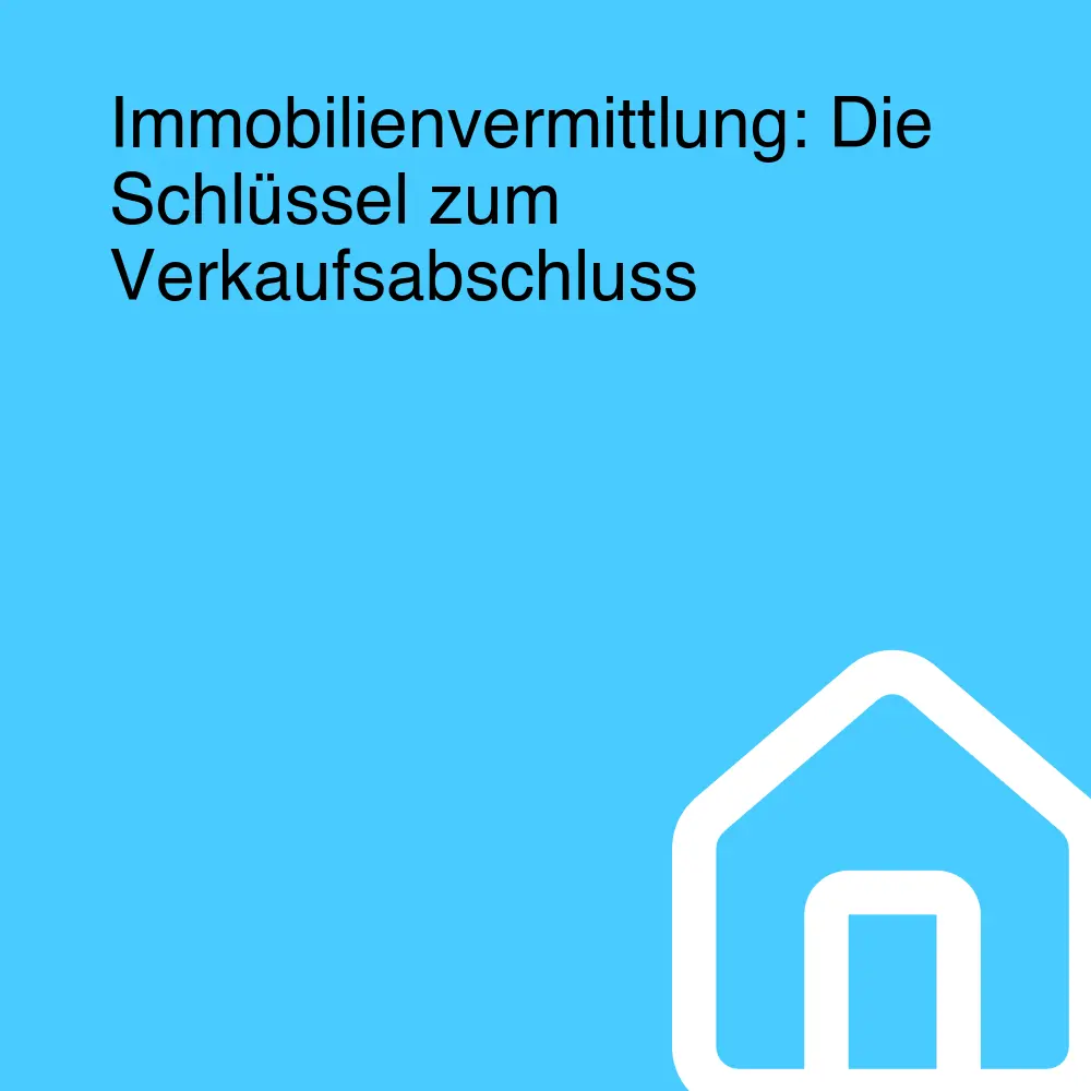 Immobilienvermittlung: Die Schlüssel zum Verkaufsabschluss