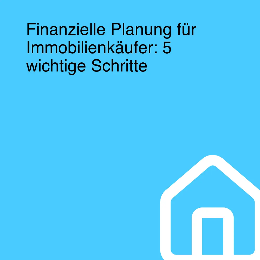 Finanzielle Planung für Immobilienkäufer: 5 wichtige Schritte