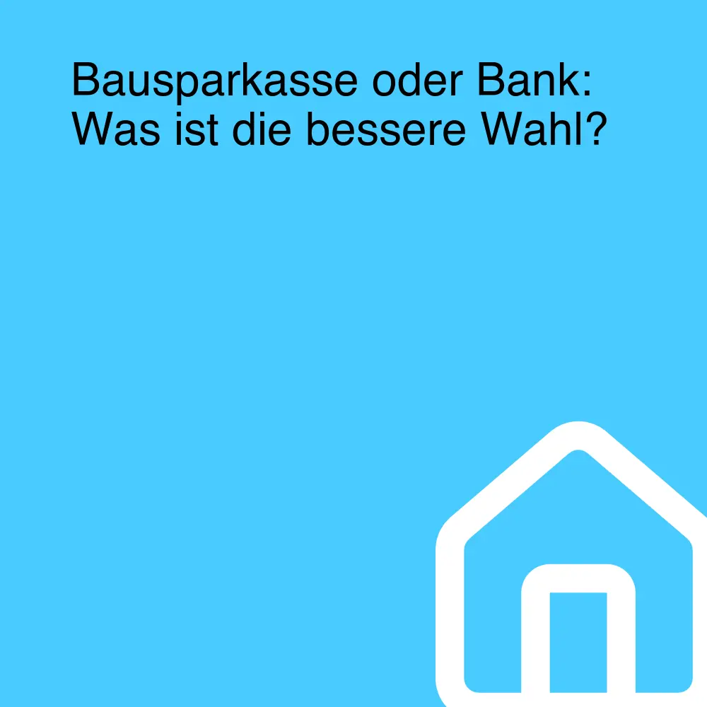 Bausparkasse oder Bank: Was ist die bessere Wahl?