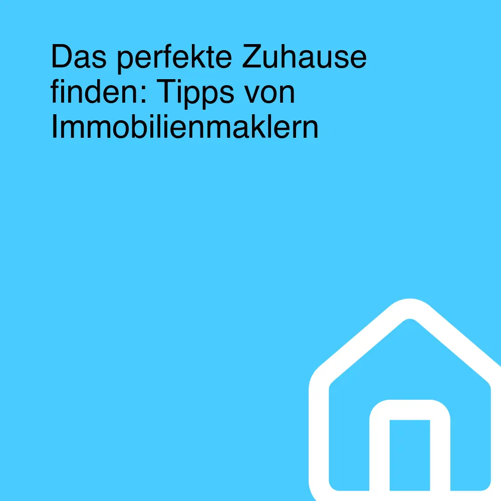 Das perfekte Zuhause finden: Tipps von Immobilienmaklern