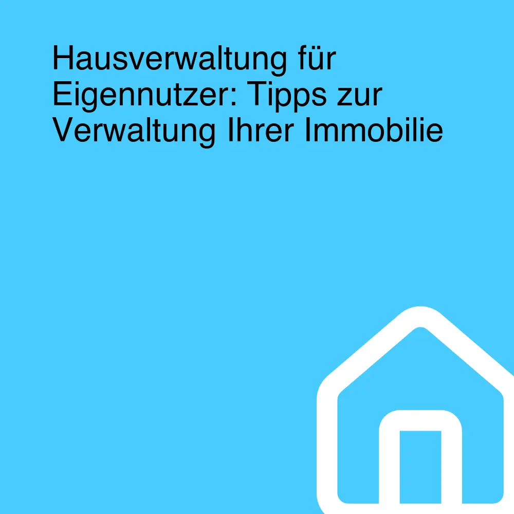 Hausverwaltung für Eigennutzer: Tipps zur Verwaltung Ihrer Immobilie