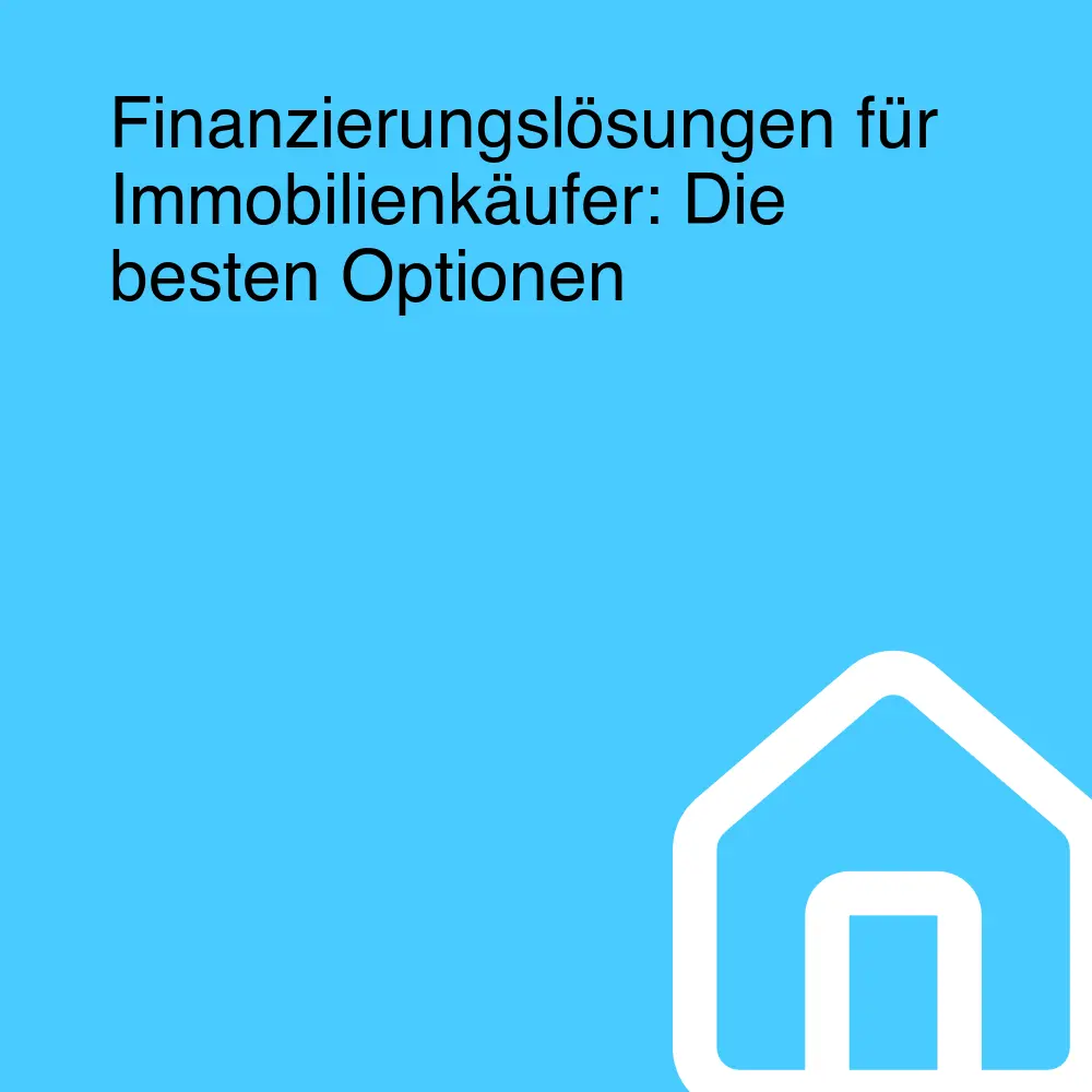 Finanzierungslösungen für Immobilienkäufer: Die besten Optionen