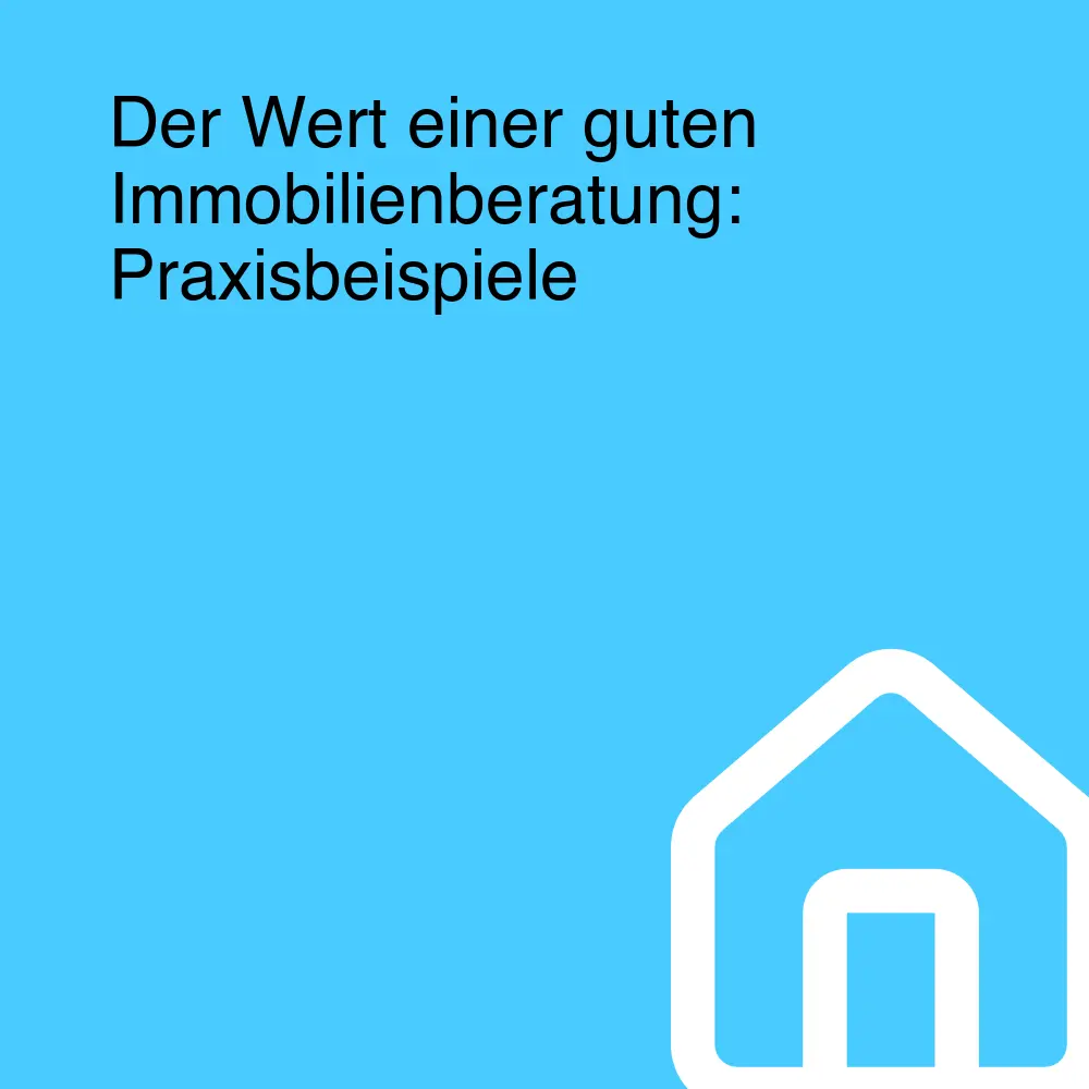 Der Wert einer guten Immobilienberatung: Praxisbeispiele