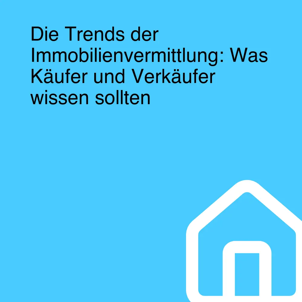 Die Trends der Immobilienvermittlung: Was Käufer und Verkäufer wissen sollten