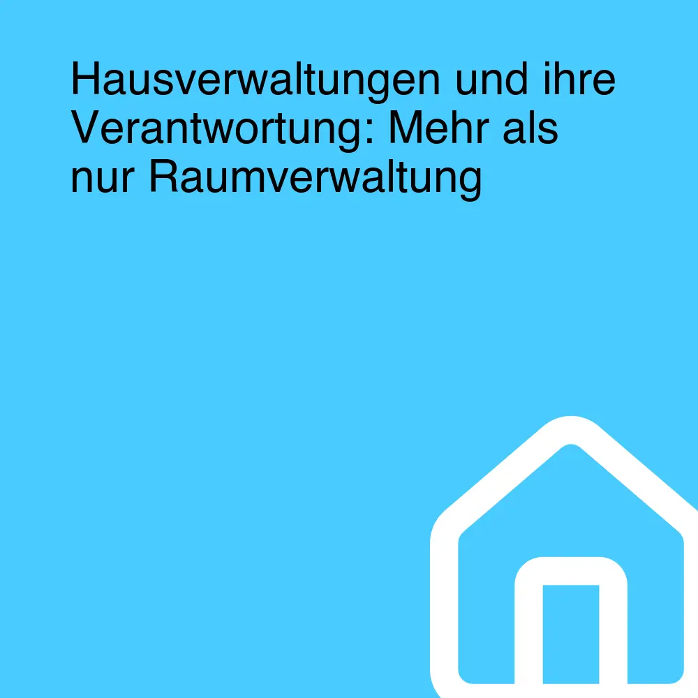 Hausverwaltungen und ihre Verantwortung: Mehr als nur Raumverwaltung