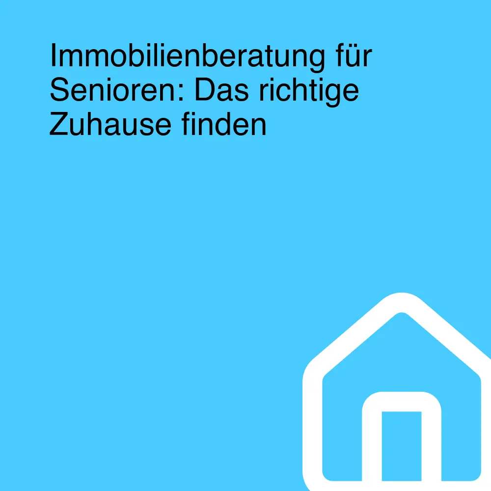 Immobilienberatung für Senioren: Das richtige Zuhause finden
