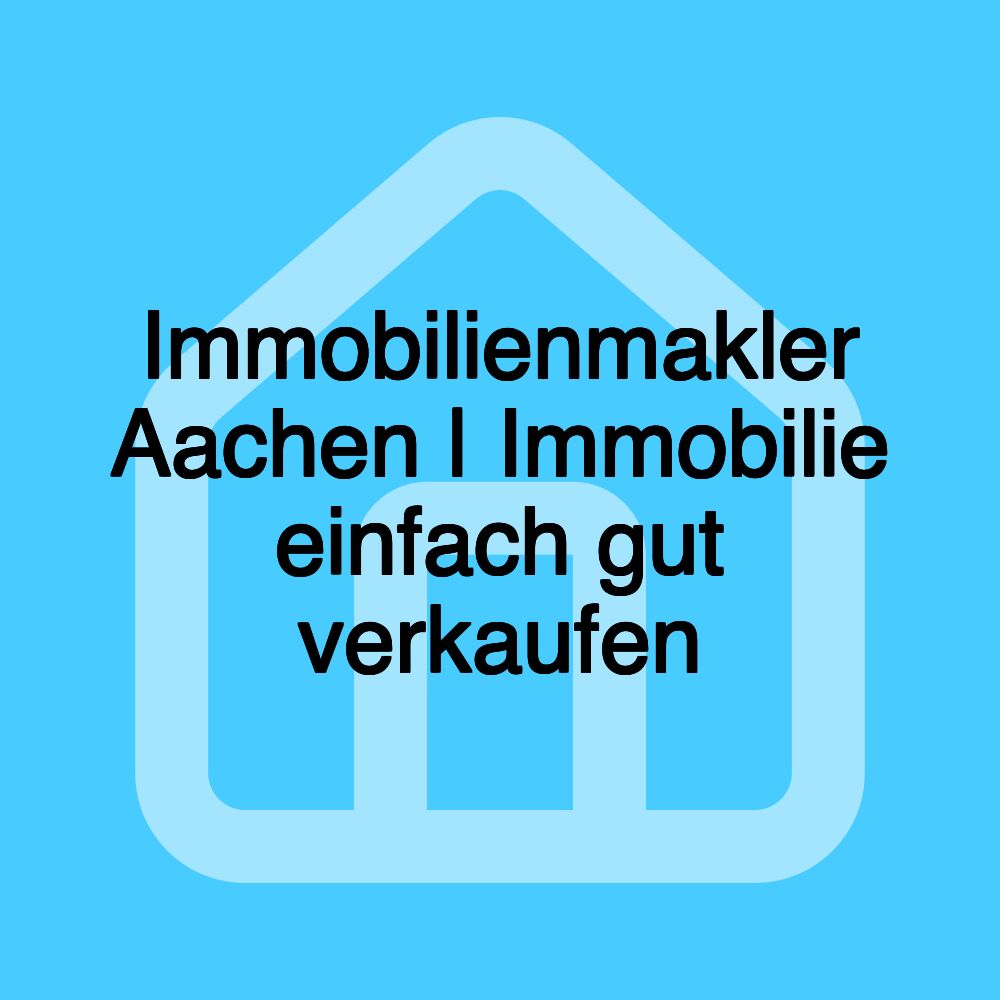 Immobilienmakler Aachen | Immobilie einfach gut verkaufen