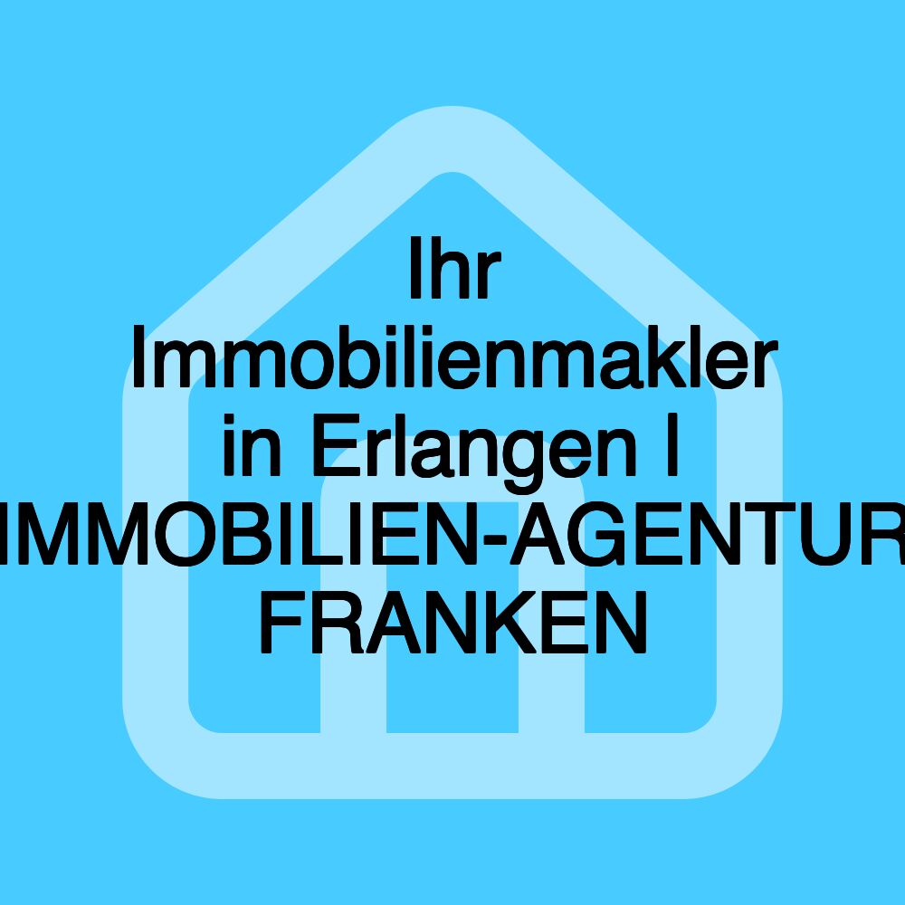 Ihr Immobilienmakler in Erlangen | IMMOBILIEN-AGENTUR FRANKEN