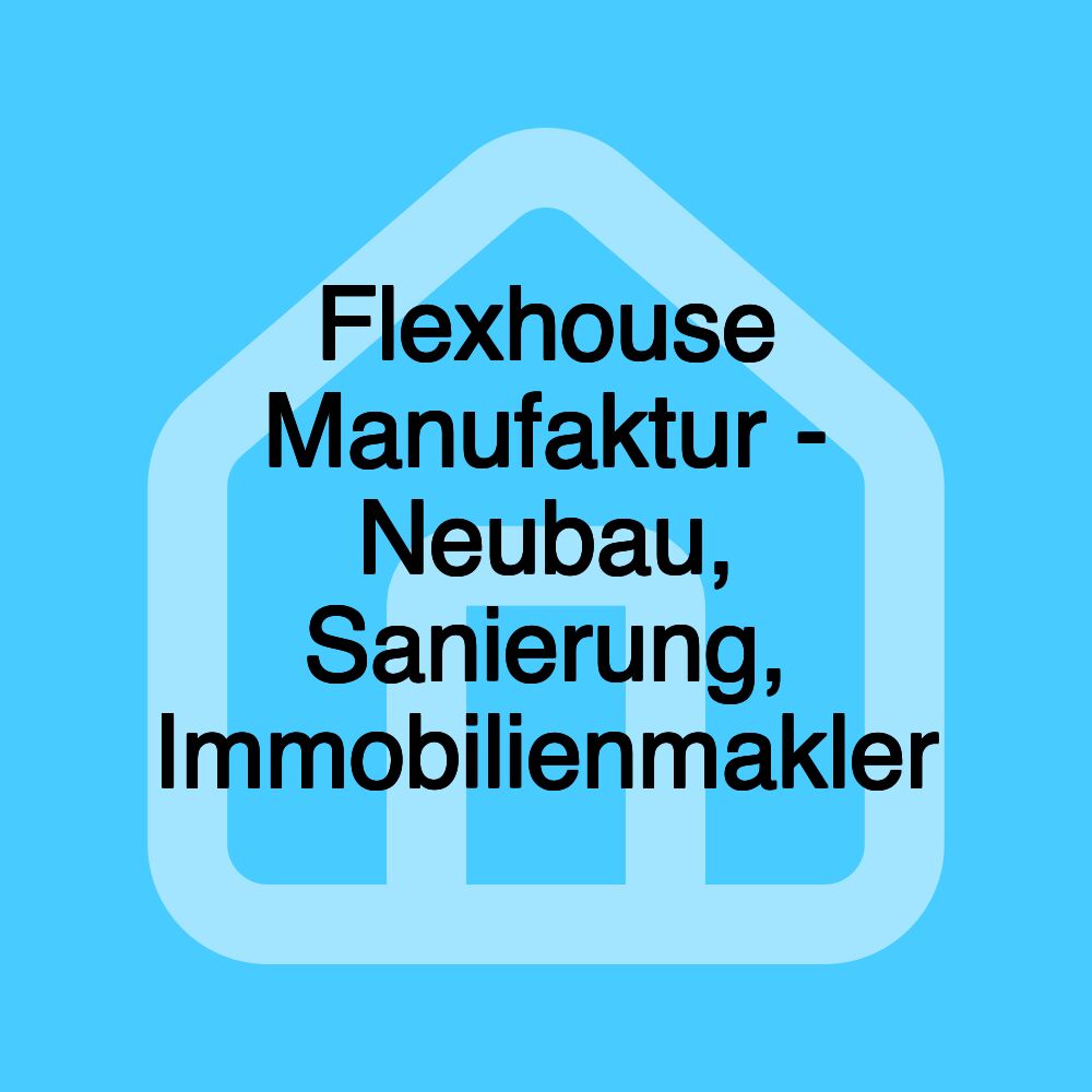 Flexhouse Manufaktur - Neubau, Sanierung, Immobilienmakler