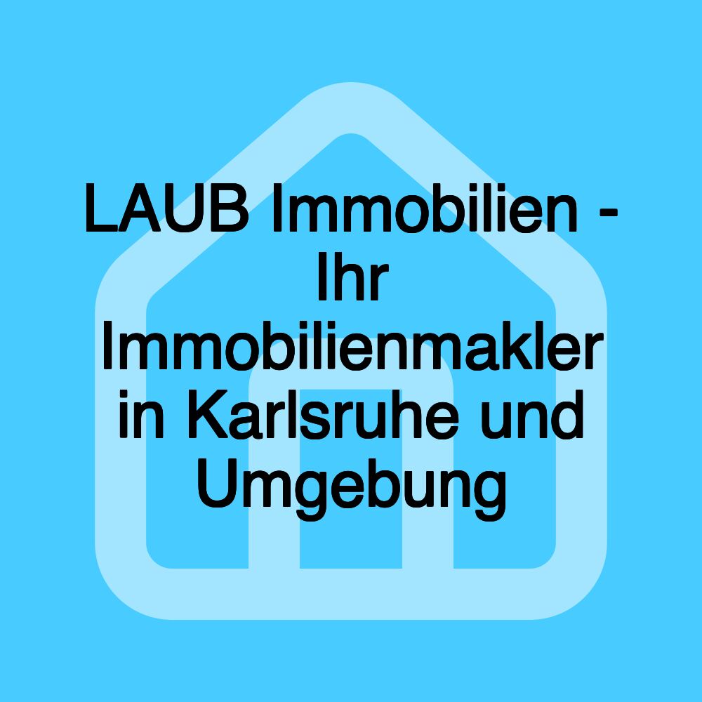 LAUB Immobilien - Ihr Immobilienmakler in Karlsruhe und Umgebung