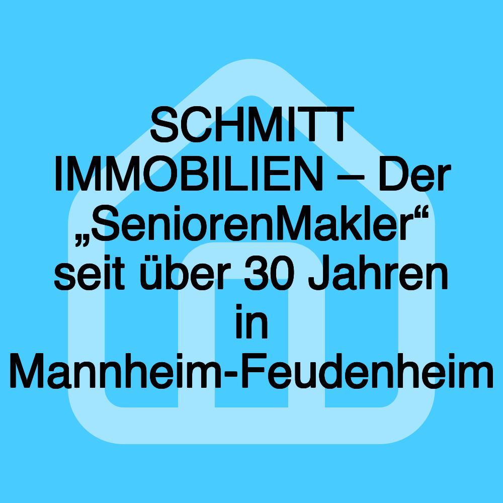 SCHMITT IMMOBILIEN – Der „SeniorenMakler“ seit über 30 Jahren in Mannheim-Feudenheim