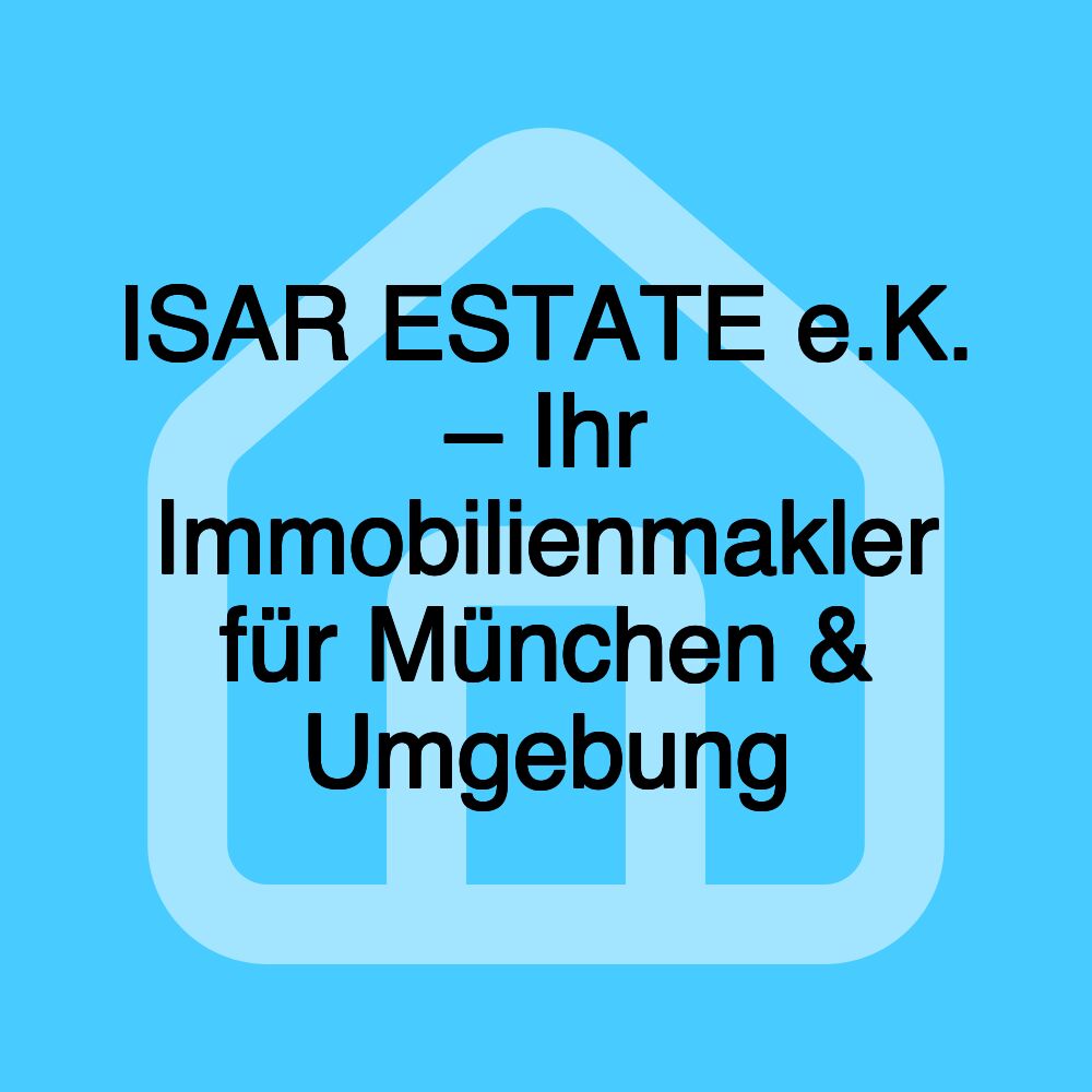 ISAR ESTATE e.K. – Ihr Immobilienmakler für München & Umgebung