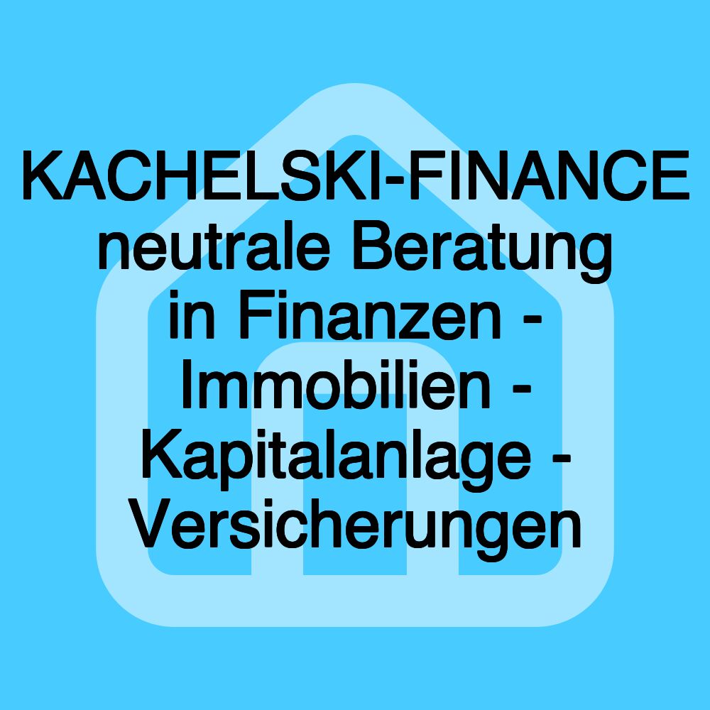 KACHELSKI-FINANCE neutrale Beratung in Finanzen - Immobilien - Kapitalanlage - Versicherungen