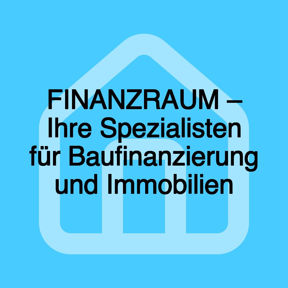 FINANZRAUM – Ihre Spezialisten für Baufinanzierung und Immobilien