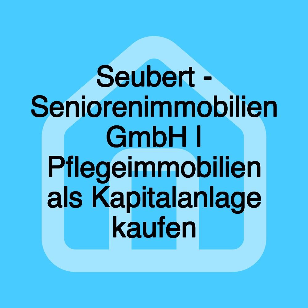 Seubert - Seniorenimmobilien GmbH | Pflegeimmobilien als Kapitalanlage kaufen