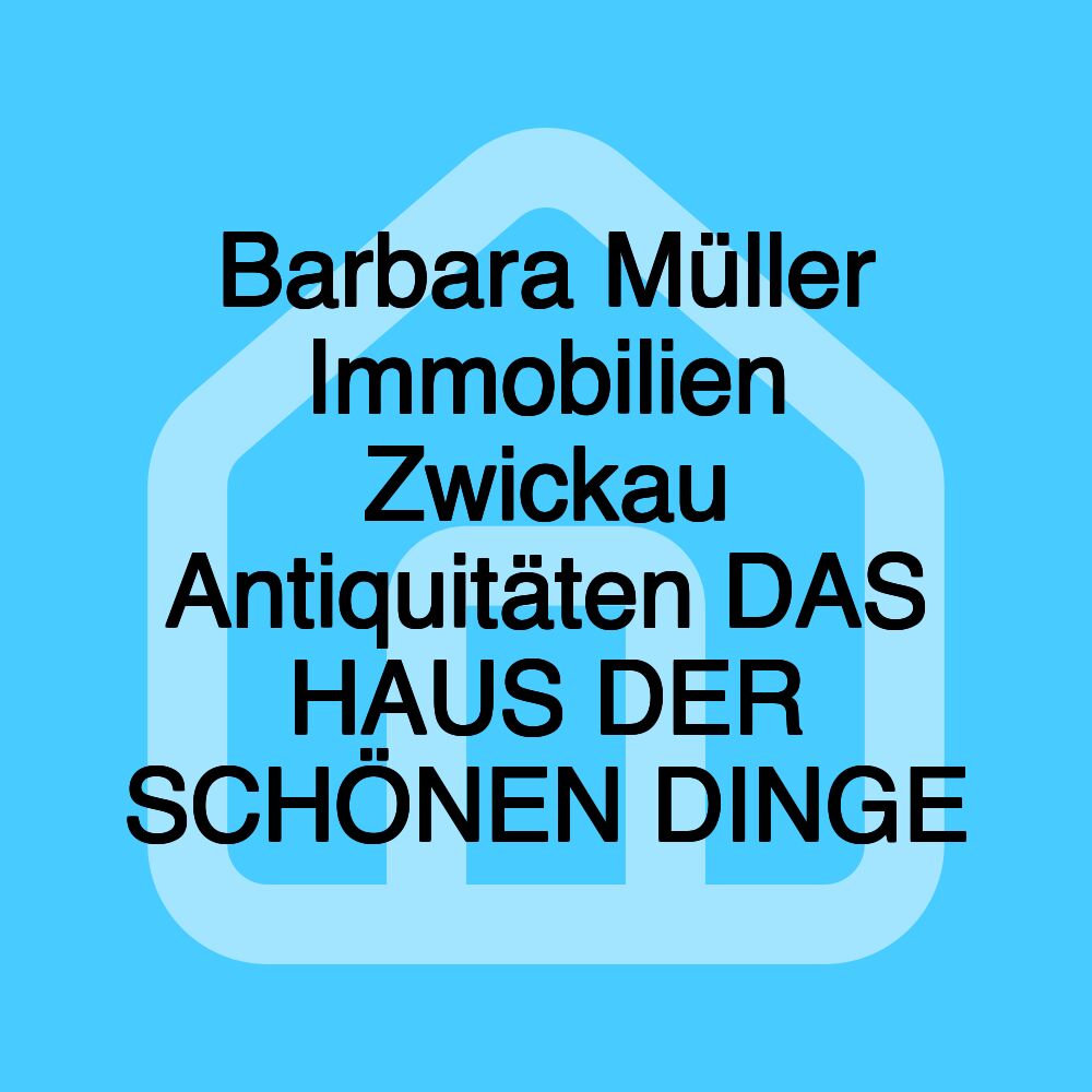 Barbara Müller Immobilien Zwickau Antiquitäten DAS HAUS DER SCHÖNEN DINGE